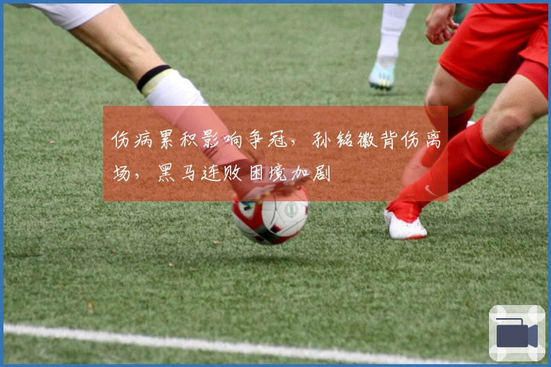 伤病累积影响争冠，孙铭徽背伤离场，黑马连败困境加剧