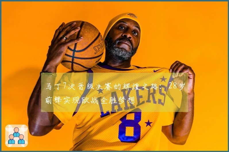 马丁7次晋级决赛的辉煌之路：28岁前锋实现欧战全胜梦想